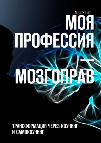 

Моя профессия – мозгоправ. Трансформация через коучинг и самокоучинг