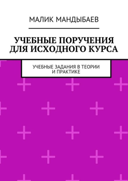 Малик Мандыбаев - Учебные поручения для исходного курса. Учебные задания в теории и практике