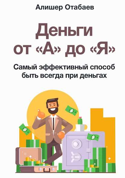 Алишер Камолович Отабаев - Деньги от «А» до «Я». Самый эффективный способ быть всегда при деньгах