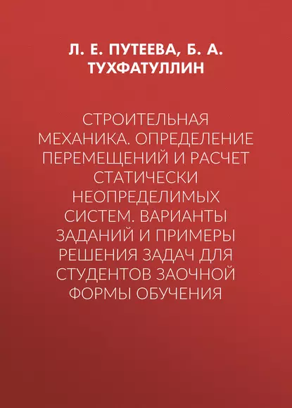 Обложка книги Строительная механика. Определение перемещений и расчет статически неопределимых систем. Варианты заданий и примеры решения задач для студентов заочной формы обучения, Б. А. Тухфатуллин