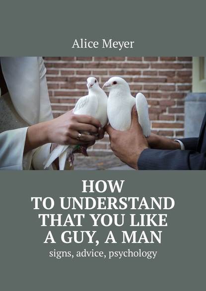 Alice Meyer - How to understand that you like a guy, a man. Signs, advice, psychology