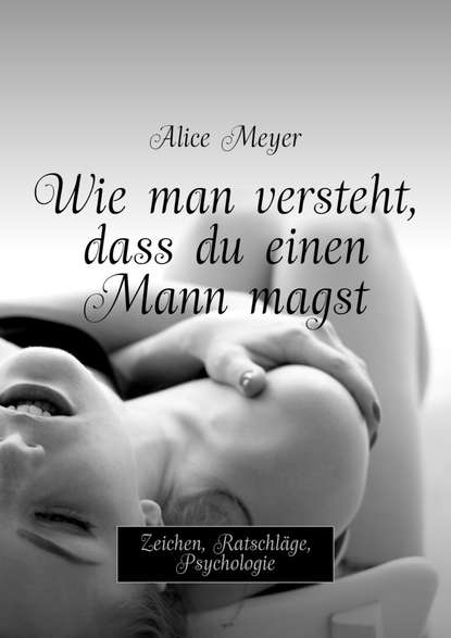 Alice Meyer - Wie man versteht, dass du einen Mann magst. Zeichen, Ratschläge, Psychologie