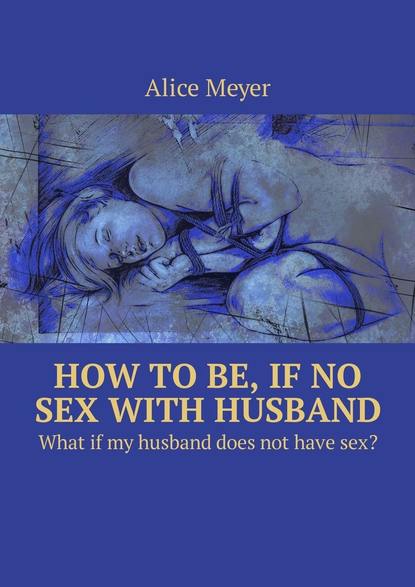 Alice Meyer - How to be, if no sex with husband. What if my husband does not have sex?