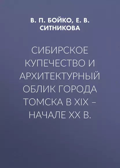 Обложка книги Сибирское купечество и архитектурный облик города Томска в XIX – начале XX в., Е. В. Ситникова