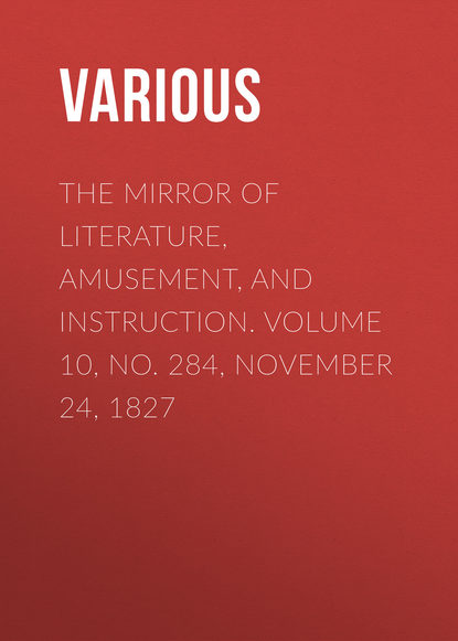The Mirror of Literature, Amusement, and Instruction. Volume 10, No. 284, November 24, 1827 - Various