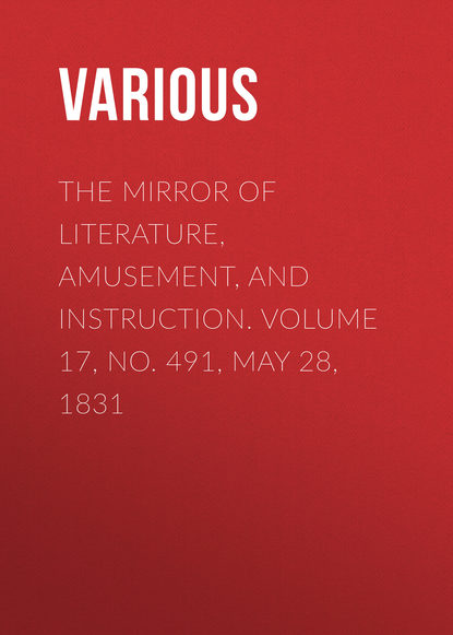 Various — The Mirror of Literature, Amusement, and Instruction. Volume 17, No. 491, May 28, 1831