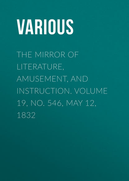 Various — The Mirror of Literature, Amusement, and Instruction. Volume 19, No. 546, May 12, 1832