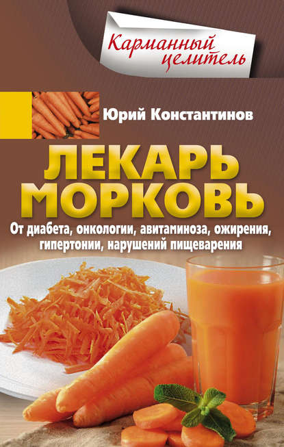 Юрий Константинов — Лекарь морковь. От диабета, онкологии, авитаминоза, ожирения, гипертонии, нарушений пищеварения