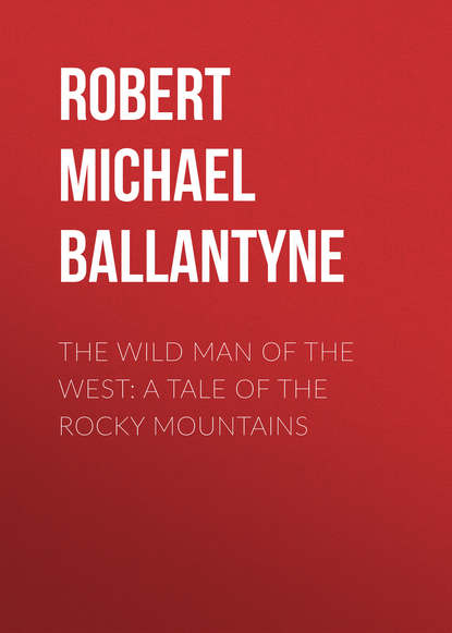 Robert Michael Ballantyne — The Wild Man of the West: A Tale of the Rocky Mountains