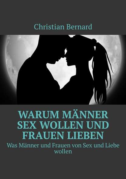 Christian Bernard - Warum Männer Sex wollen und Frauen lieben. Was Männer und Frauen von Sex und Liebe wollen