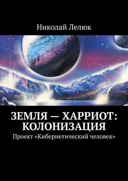 Земля – Харриот: колонизация. Проект «Кибернетический человек» Лелюк Николай