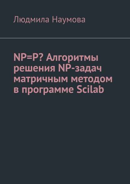 Людмила Наумова - NP=P? Алгоритмы решения NP-задач матричным методом в программе Scilab. Математическое эссе