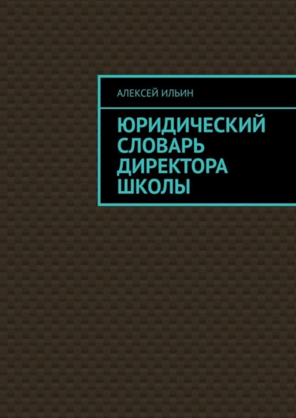 Обложка книги Юридический словарь директора школы, Алексей Ильин