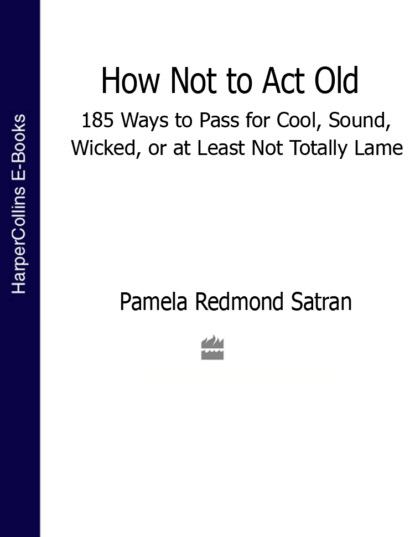 How Not to Act Old: 185 Ways to Pass for Cool, Sound, Wicked, or at Least Not Totally Lame - Pamela Satran Redmond