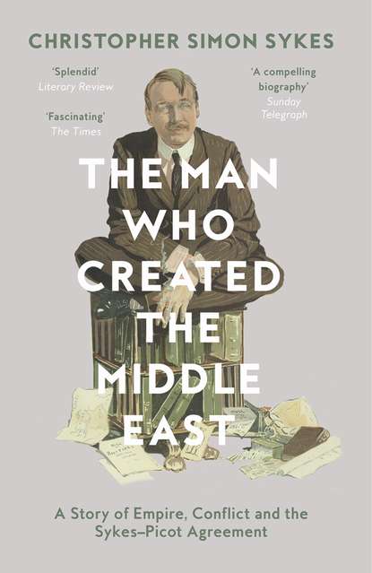 The Man Who Created the Middle East: A Story of Empire, Conflict and the Sykes-Picot Agreement - Christopher Sykes Simon