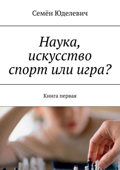 Семён Юделевич - Наука, искусство, спорт или игра? Книга первая