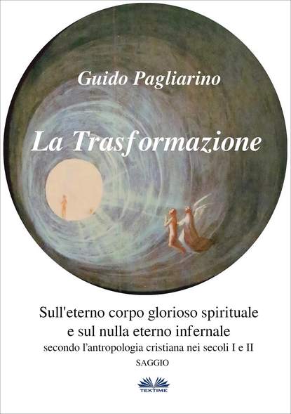 Guido Pagliarino - La Trasformazione: Sull'Eterno Corpo Glorioso Spirituale E Sul Nulla Eterno Infernale