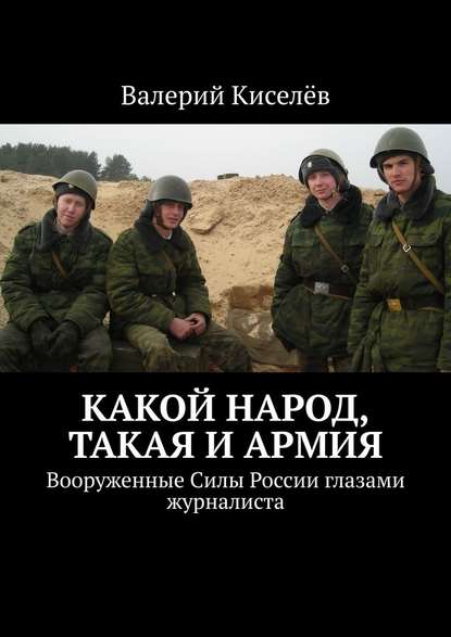 Валерий Киселев — Какой народ, такая и армия. Вооруженные Силы России глазами журналиста