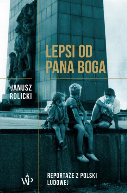 Janusz Rolicki - Lepsi od Pana Boga Reportaże ​​z Polski Ludowej​​