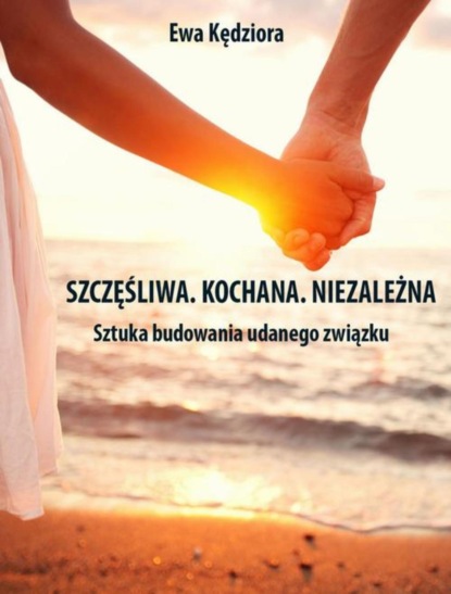 

Szczęśliwa. Kochana. Niezależna. Sztuka budowania udanego związku