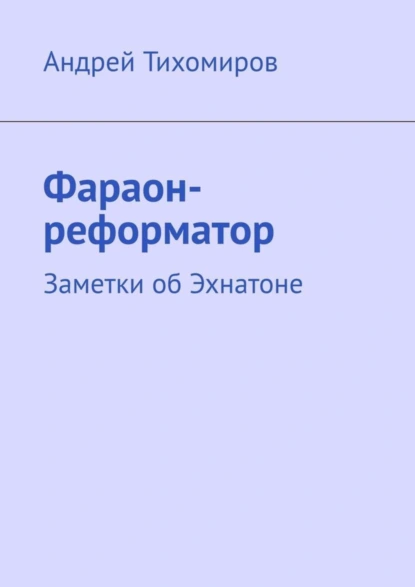 Обложка книги Фараон-реформатор. Заметки об Эхнатоне, Андрей Тихомиров