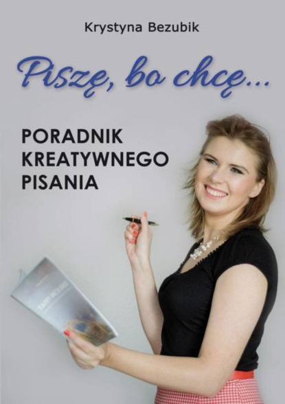 Krystyna Bezubik - Piszę, bo chcę! Poradnik kreatywnego pisania. Jak napisać książkę?