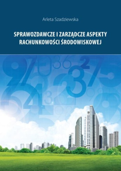 Arleta Szadziewska - Sprawozdawcze i zarządcze aspekty rachunkowości środowiskowej