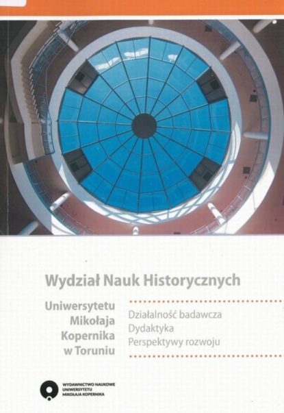 Группа авторов - Wydział Nauk Historycznych Uniwersytetu Mikołaja Kopernika w Toruniu. Działalność badawcza. Dydaktyka. Perspektywy rozwoju