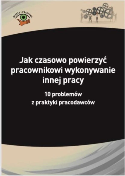 

Jak czasowo powierzyć pracownikowi wykonywanie innej pracy. 10 problemów z praktyki pracodawców