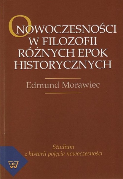 Edmund Morawiec - O nowoczesności w filozofii różnych epok historycznych. Studium z historii pojęcia nowoczesności