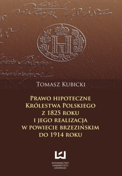 Tomasz Kubicki - Prawo hipoteczne Królestwa Polskiego z 1825 roku i jego realizacja w powiecie brzezińskim do 1914 roku