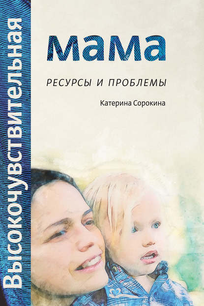 Катерина Сорокина - Высокочувствительная мама. Ресурсы и проблемы