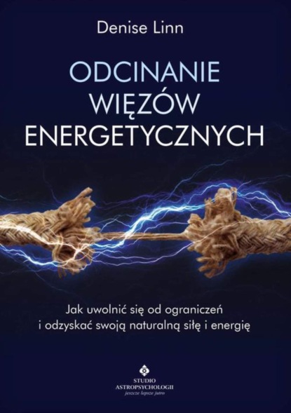 Denise Linn - Odcinanie więzów energetycznych. Jak uwolnić się od ograniczeń i odzyskać swoją naturalną siłę i energię