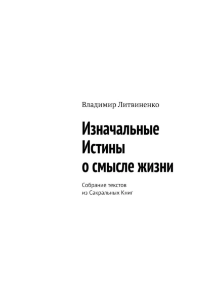 Обложка книги Изначальные Истины о смысле жизни. Собрание текстов из Сакральных Книг, Владимир Литвиненко