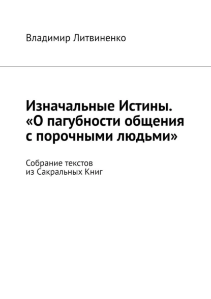 Обложка книги Изначальные Истины. «О пагубности общения с порочными людьми». Собрание текстов из Сакральных Книг, Владимир Литвиненко