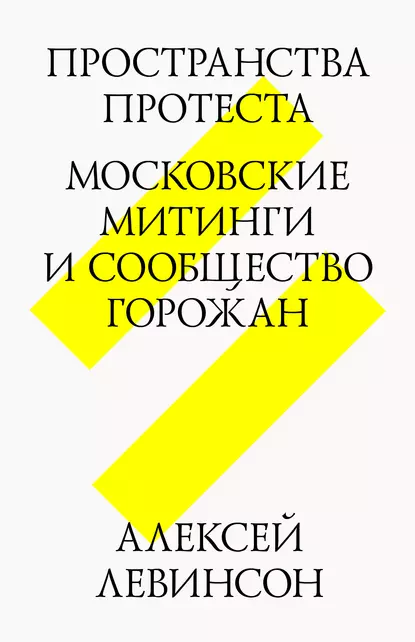 Обложка книги Пространства протеста. Московские митинги и сообщество горожан, Алексей Левинсон