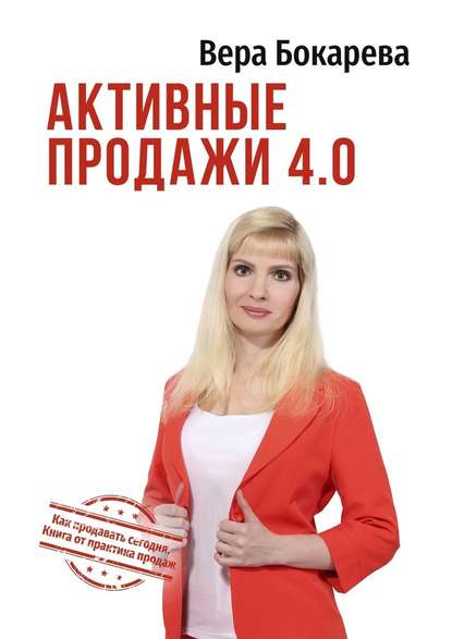 Вера Борисовна Бокарева - Активные продажи 4.0. Как продавать сегодня. Технологии от практика продаж