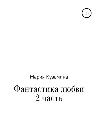 Фантастика любви. Часть 2 (Мария Павловна Кузьмина). 2019г. 