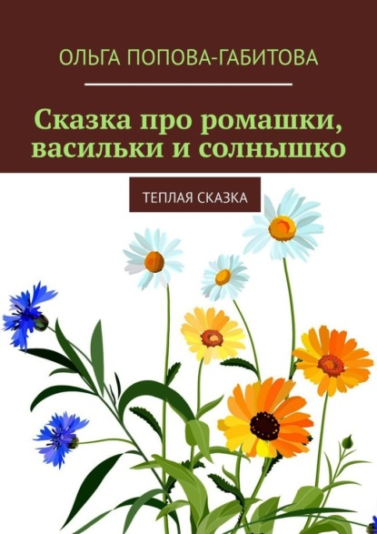 Ольга Викторовна Попова-Габитова - Сказка про ромашки, васильки и солнышко. Теплая сказка