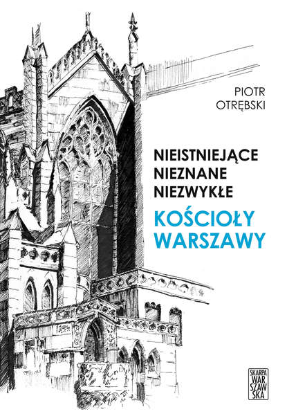 Piotr Otrębski - Nieistniejące, nieznane, niezwykłe. Kościoły Warszawy