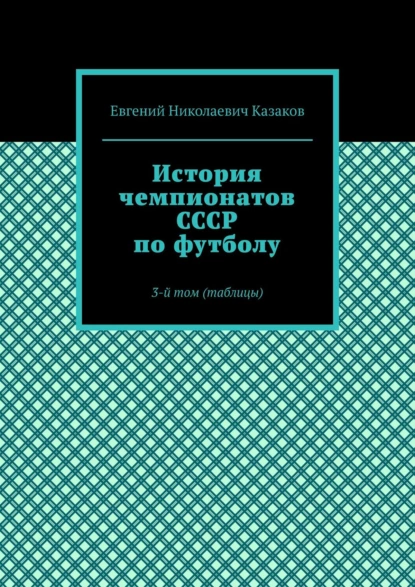 Обложка книги История чемпионатов СССР по футболу. 3-й том (таблицы), Евгений Николаевич Казаков