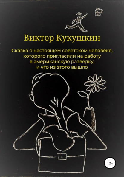 Обложка книги Сказка о настоящем советском человеке, которого пригласили на работу в американскую разведку, и что из этого вышло, Виктор Юрьевич Кукушкин