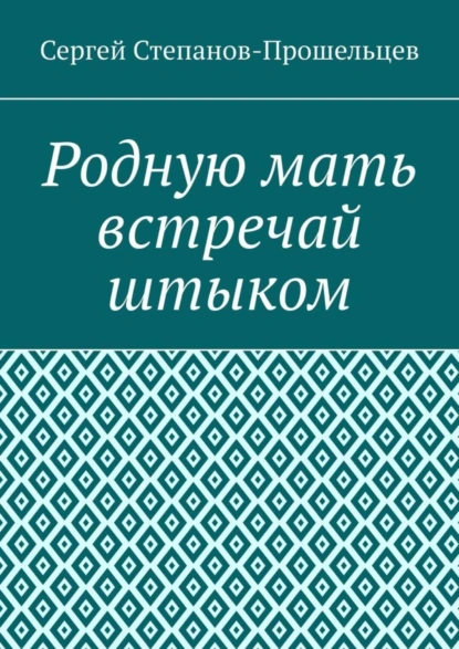 Обложка книги Родную мать встречай штыком. О «творцах» и жертвах террора, Сергей Павлович Степанов-Прошельцев