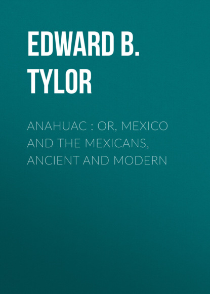 Edward B. Tylor - Anahuac : or, Mexico and the Mexicans, Ancient and Modern
