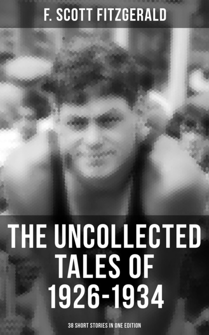 F. Scott Fitzgerald - THE UNCOLLECTED TALES OF 1926-1934 (38 Short Stories in One Edition)