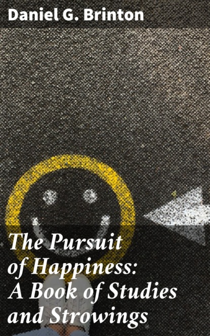 Daniel G. Brinton - The Pursuit of Happiness: A Book of Studies and Strowings