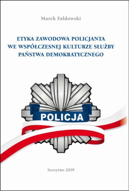 Marek Fałdowski - ETYKA ZAWODOWA POLICJANTA WE WSPÓŁCZESNEJ KULTURZE SŁUŻBY PAŃSTWA DEMOKRATYCZNEGO. Wydanie II poprawione i uzupełnione