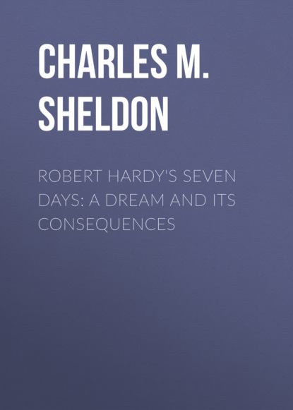 Charles M. Sheldon - Robert Hardy's Seven Days: A Dream and Its Consequences