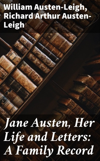 William  Austen-Leigh - Jane Austen, Her Life and Letters: A Family Record