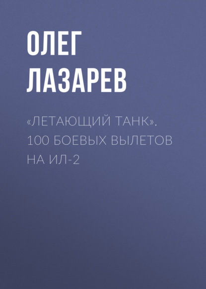 Олег Лазарев — «Летающий танк». 100 боевых вылетов на Ил-2